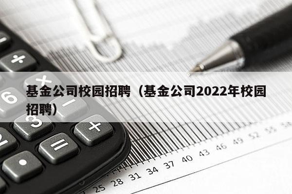基金公司校园招聘（基金公司2022年校园招聘）
