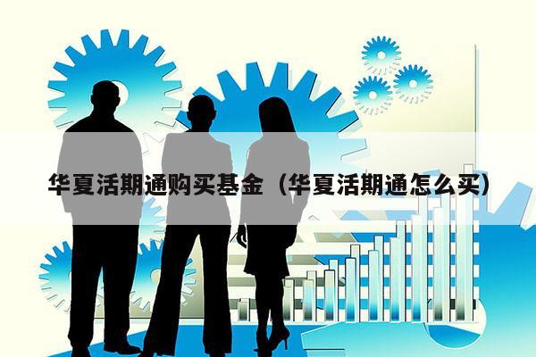 华夏活期通购买基金（华夏活期通怎么买）