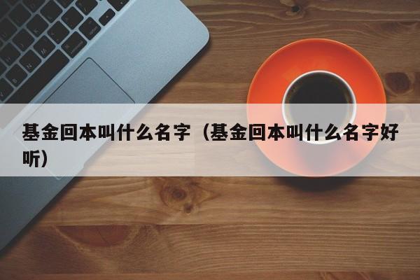 基金回本叫什么名字（基金回本叫什么名字好听）