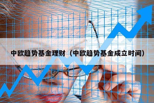 中欧趋势基金理财（中欧趋势基金成立时间）