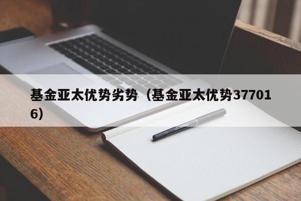 基金亚太优势劣势（基金亚太优势377016）