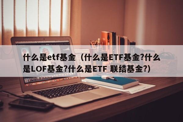 什么是etf基金（什么是ETF基金?什么是LOF基金?什么是ETF 联结基金?）