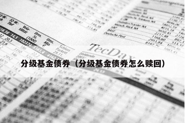 分级基金债券（分级基金债券怎么赎回）
