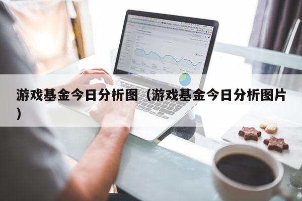 游戏基金今日分析图（游戏基金今日分析图片）