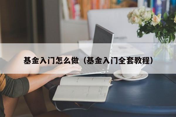 基金入门怎么做（基金入门全套教程）