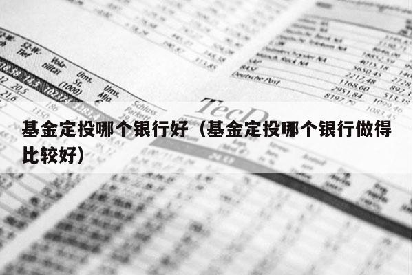基金定投哪个银行好（基金定投哪个银行做得比较好）