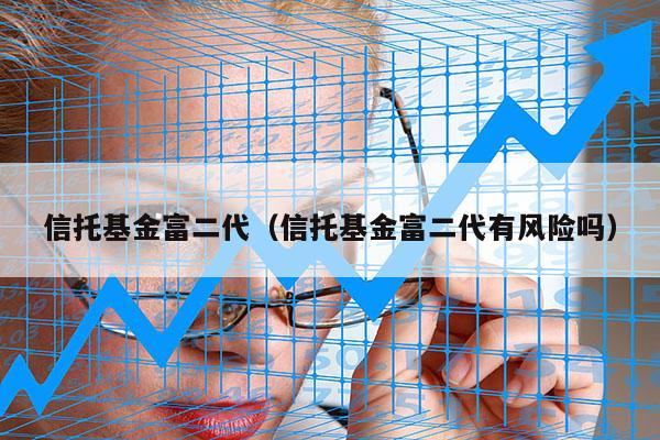 信托基金富二代（信托基金富二代有风险吗）