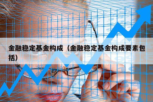 金融稳定基金构成（金融稳定基金构成要素包括）