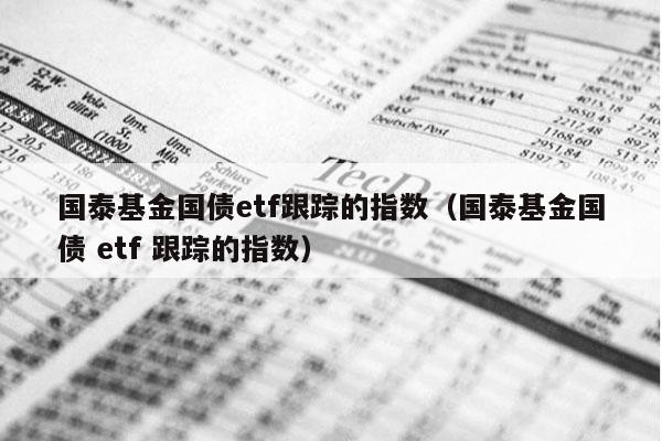 国泰基金国债etf跟踪的指数（国泰基金国债 etf 跟踪的指数）