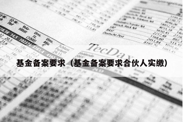 基金备案要求（基金备案要求合伙人实缴）