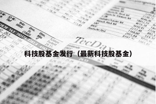 科技股基金发行（最新科技股基金）