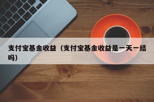 支付宝基金收益（支付宝基金收益是一天一结吗）