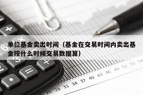 单位基金卖出时间（基金在交易时间内卖出基金按什么时候交易数据算）