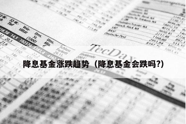 降息基金涨跌趋势（降息基金会跌吗?）