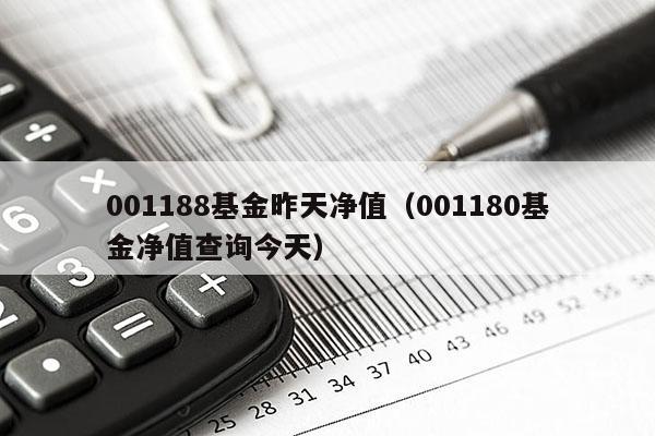 001188基金昨天净值（001180基金净值查询今天）