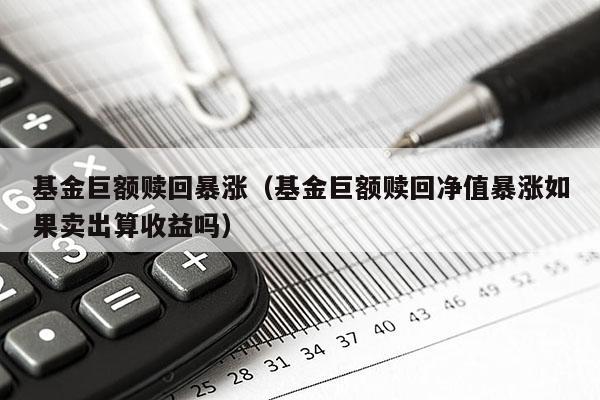 基金巨额赎回暴涨（基金巨额赎回净值暴涨如果卖出算收益吗）