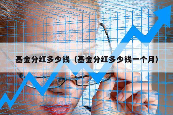 基金分红多少钱（基金分红多少钱一个月）