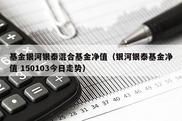 基金银河银泰混合基金净值（银河银泰基金净值 150103今日走势）