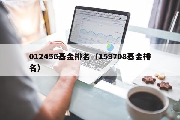 012456基金排名（159708基金排名）