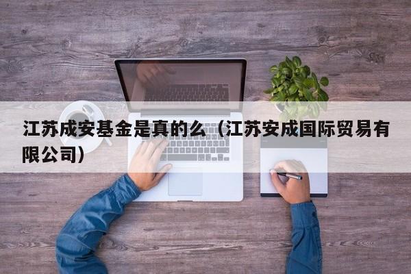 江苏成安基金是真的么（江苏安成国际贸易有限公司）