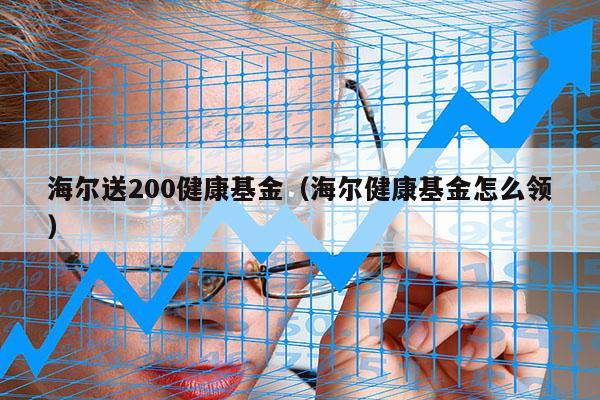 海尔送200健康基金（海尔健康基金怎么领）
