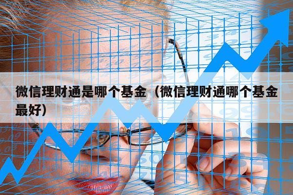 微信理财通是哪个基金（微信理财通哪个基金最好）