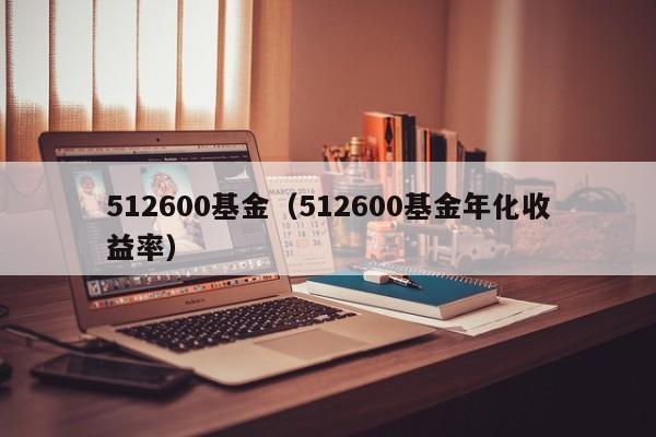 512600基金（512600基金年化收益率）