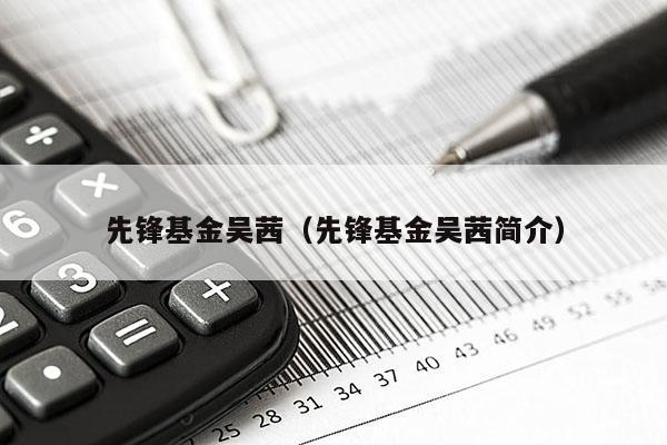 先锋基金吴茜（先锋基金吴茜简介）