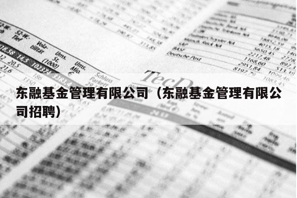 东融基金管理有限公司（东融基金管理有限公司招聘）