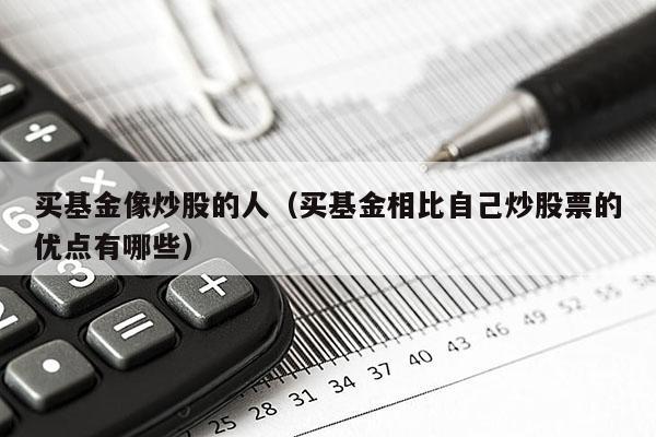 买基金像炒股的人（买基金相比自己炒股票的优点有哪些）