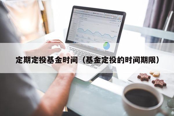 定期定投基金时间（基金定投的时间期限）