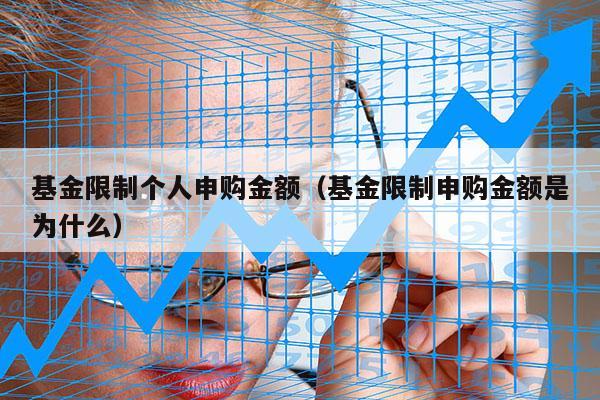 基金限制个人申购金额（基金限制申购金额是为什么）