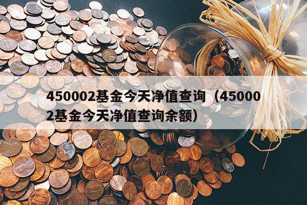 450002基金今天净值查询（450002基金今天净值查询余额）