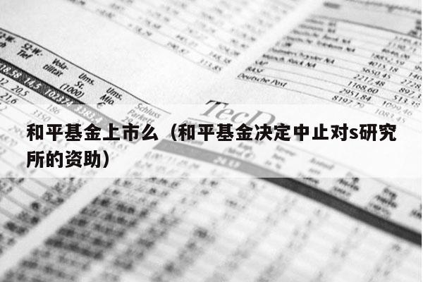 和平基金上市么（和平基金决定中止对s研究所的资助）