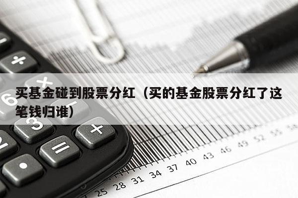 买基金碰到股票分红（买的基金股票分红了这笔钱归谁）