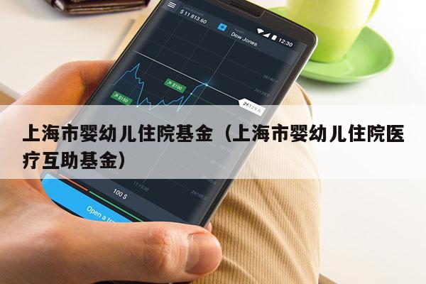 上海市婴幼儿住院基金（上海市婴幼儿住院医疗互助基金）