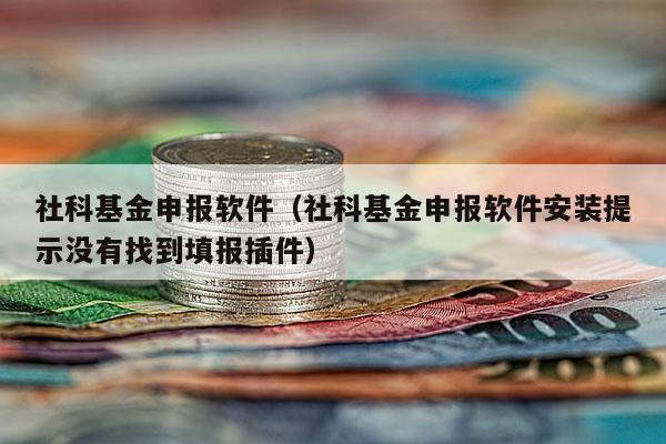 社科基金申报软件（社科基金申报软件安装提示没有找到填报插件）