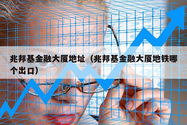 兆邦基金融大厦地址（兆邦基金融大厦地铁哪个出口）