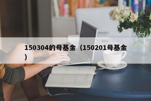 150304的母基金（150201母基金）