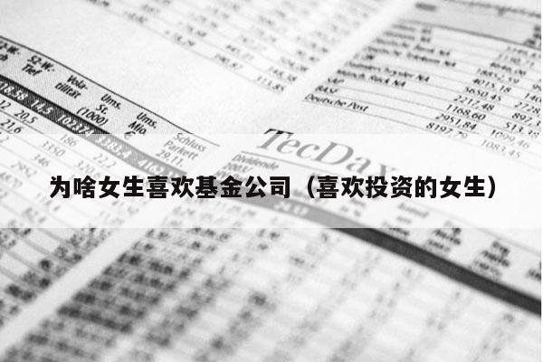 为啥女生喜欢基金公司（喜欢投资的女生）