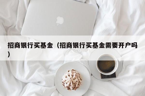 招商银行买基金（招商银行买基金需要开户吗）
