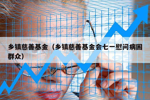 乡镇慈善基金（乡镇慈善基金会七一慰问病困群众）