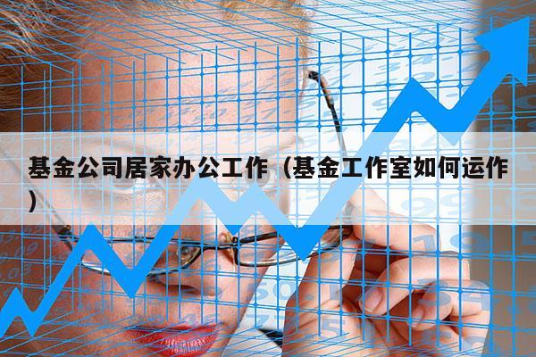 基金公司居家办公工作（基金工作室如何运作）