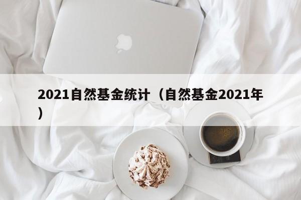 2021自然基金统计（自然基金2021年）
