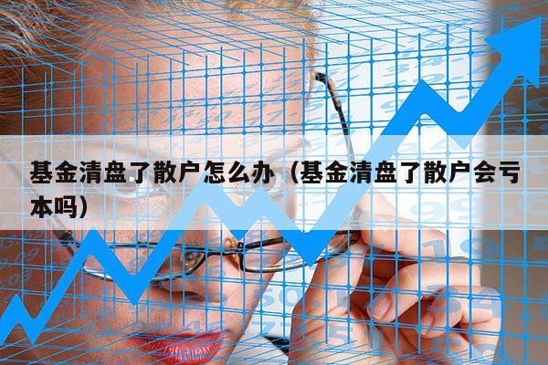 基金清盘了散户怎么办（基金清盘了散户会亏本吗）