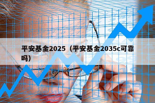 平安基金2025（平安基金2035c可靠吗）