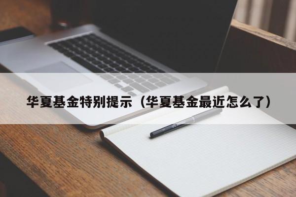 华夏基金特别提示（华夏基金最近怎么了）