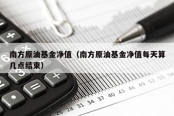 南方原油基金净值（南方原油基金净值每天算几点结束）