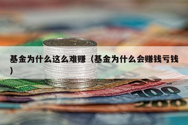 基金为什么这么难赚（基金为什么会赚钱亏钱）