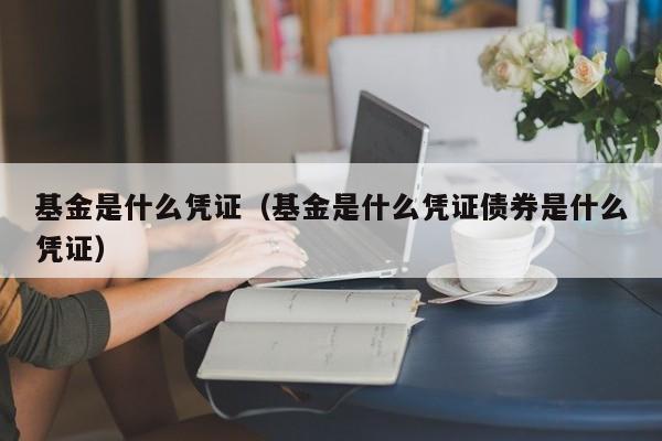基金是什么凭证（基金是什么凭证债券是什么凭证）